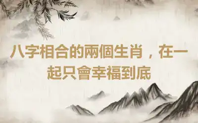 八字相合的兩個生肖，在一起只會幸福到底