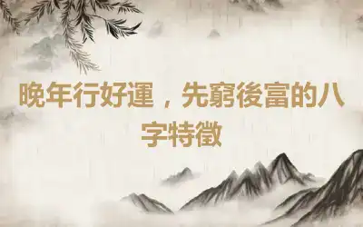 晚年行好運，先窮後富的八字特徵