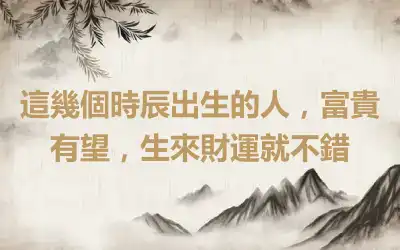 這幾個時辰出生的人，富貴有望，生來財運就不錯