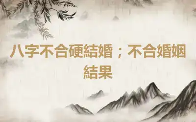 八字不合硬結婚；不合婚姻結果