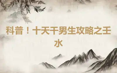 科普！十天干男生攻略之壬水
