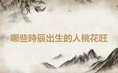 哪些時辰出生的人桃花旺