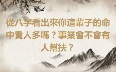 從八字看出來你這輩子的命中貴人多嗎？事業會不會有人幫扶？
