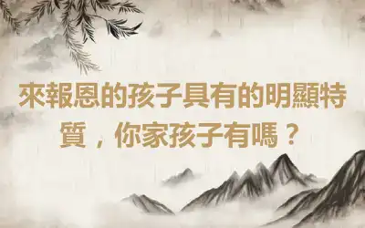 來報恩的孩子具有的明顯特質，你家孩子有嗎？