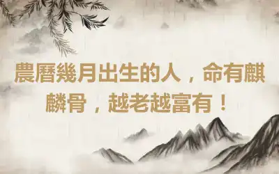 農曆幾月出生的人，命有麒麟骨，越老越富有！