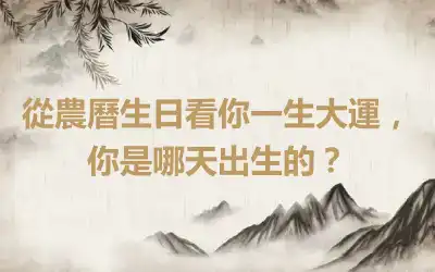 從農曆生日看你一生大運，你是哪天出生的？