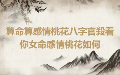 算命算感情桃花八字官殺看你女命感情桃花如何