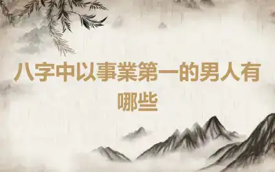 八字中以事業第一的男人有哪些