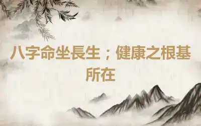 八字命坐長生；健康之根基所在