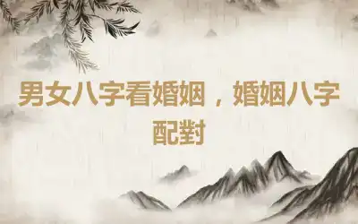 男女八字看婚姻，婚姻八字配對