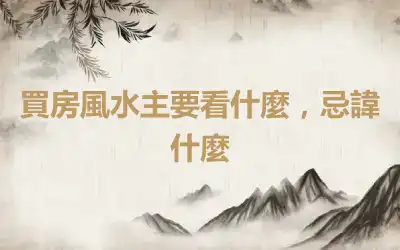 買房風水主要看什麼，忌諱什麼