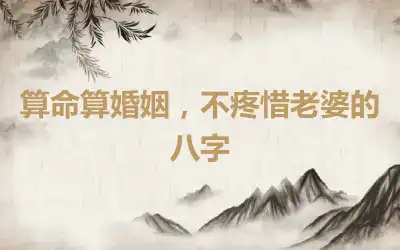 算命算婚姻，不疼惜老婆的八字