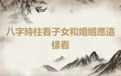 八字時柱看子女和婚姻應這樣看