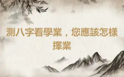 測八字看學業，您應該怎樣擇業