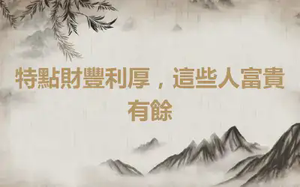 特點財豐利厚，這些人富貴有餘