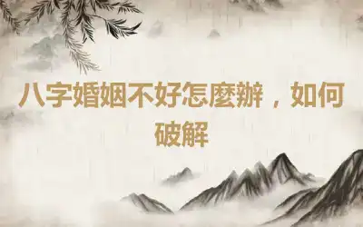 八字婚姻不好怎麼辦，如何破解