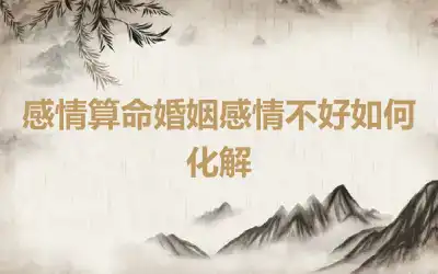 感情算命婚姻感情不好如何化解