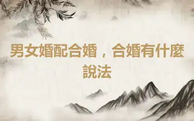 男女婚配合婚，合婚有什麼說法
