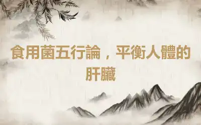 食用菌五行論，平衡人體的肝臟