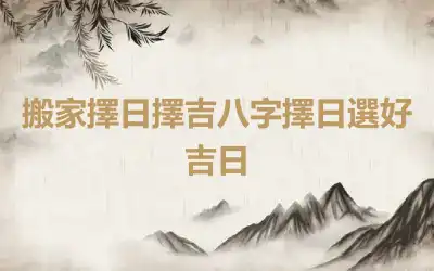 搬家擇日擇吉八字擇日選好吉日