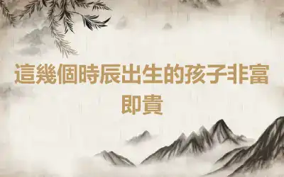 這幾個時辰出生的孩子非富即貴