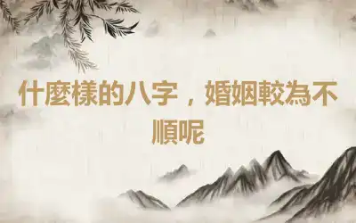 什麼樣的八字，婚姻較為不順呢