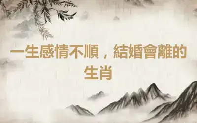 一生感情不順，結婚會離的生肖