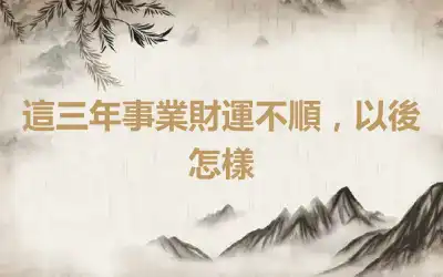 這三年事業財運不順，以後怎樣