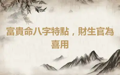 富貴命八字特點，財生官為喜用