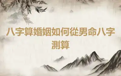 八字算婚姻如何從男命八字測算