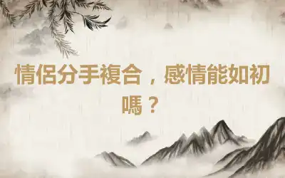 情侶分手複合，感情能如初嗎？