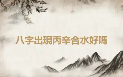八字出現丙辛合水好嗎