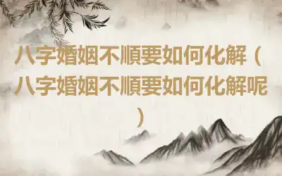 八字婚姻不順要如何化解（八字婚姻不順要如何化解呢）