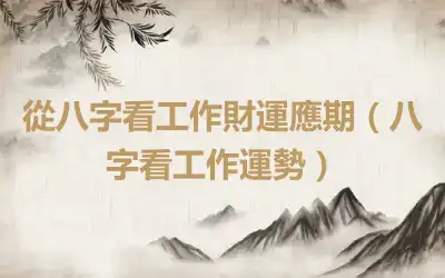 從八字看工作財運應期（八字看工作運勢）