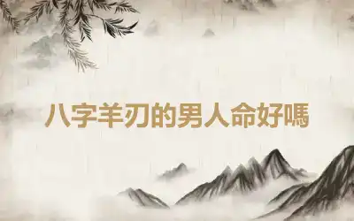 八字羊刃的男人命好嗎