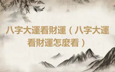 八字大運看財運（八字大運看財運怎麼看）