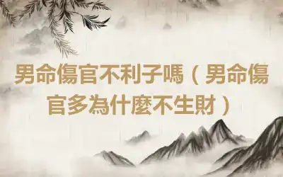 男命傷官不利子嗎（男命傷官多為什麼不生財）