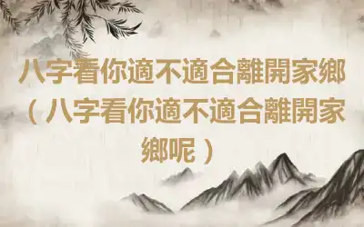 八字看你適不適合離開家鄉（八字看你適不適合離開家鄉呢）