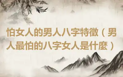 怕女人的男人八字特徵（男人最怕的八字女人是什麼）