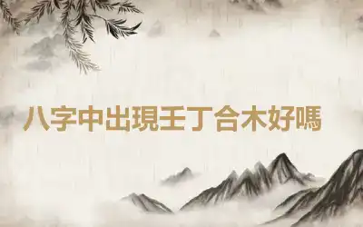 ​八字中出現壬丁合木好嗎