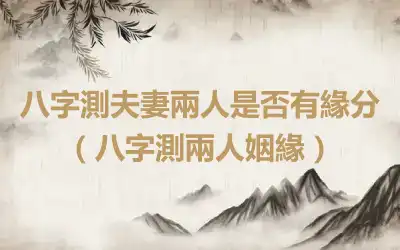 八字測夫妻兩人是否有緣分（八字測兩人姻緣）