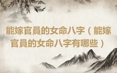 能嫁官員的女命八字（能嫁官員的女命八字有哪些）