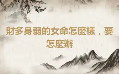 財多身弱的女命怎麼樣，要怎麼辦
