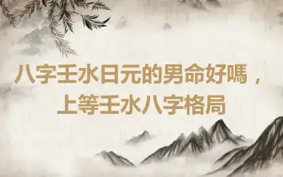 八字壬水日元的男命好嗎，上等壬水八字格局