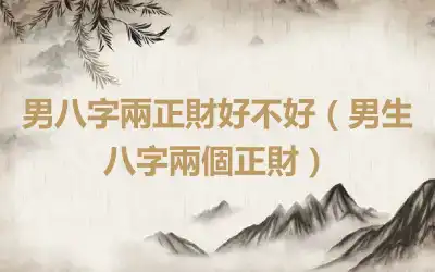 男八字兩正財好不好（男生八字兩個正財）