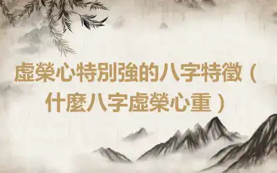 虛榮心特別強的八字特徵（什麼八字虛榮心重）