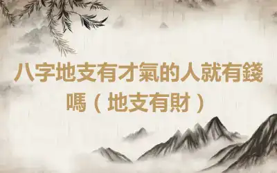 八字地支有才氣的人就有錢嗎（地支有財）