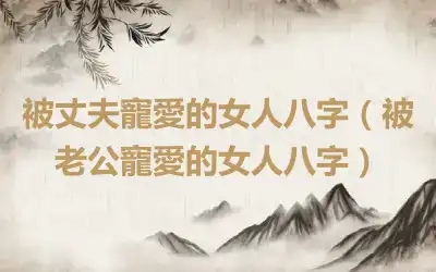 被丈夫寵愛的女人八字（被老公寵愛的女人八字）