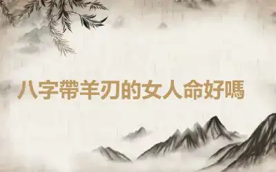 ​八字帶羊刃的女人命好嗎