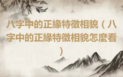 八字中的正緣特徵相貌（八字中的正緣特徵相貌怎麼看）
